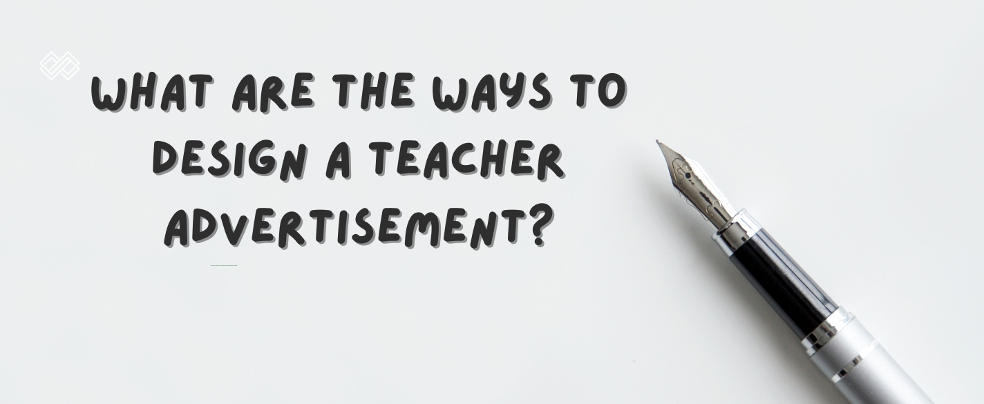 What are the ways to design a teacher advertisement?